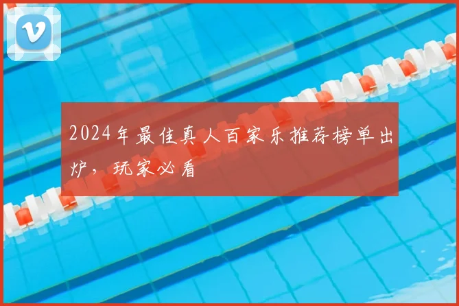 2024年最佳真人百家乐推荐榜单出炉,玩家必看