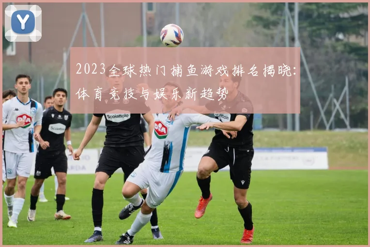 2023全球热门捕鱼游戏排名揭晓:体育竞技与娱乐新趋势